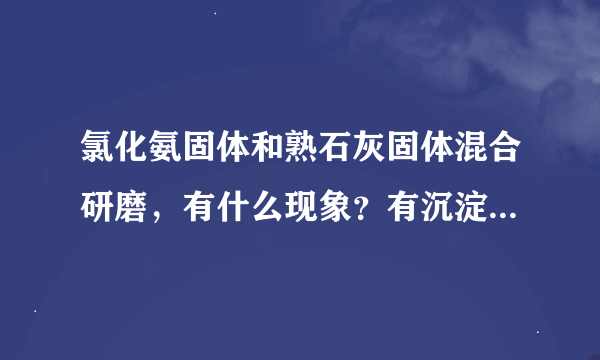 氯化氨固体和熟石灰固体混合研磨，有什么现象？有沉淀生成吗？