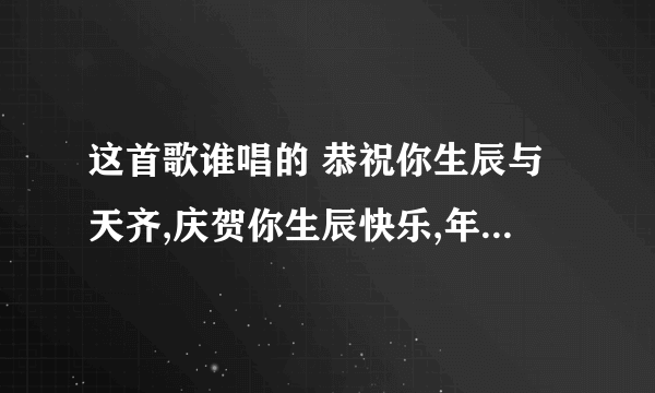 这首歌谁唱的 恭祝你生辰与天齐,庆贺你生辰快乐,年年都有今日,岁岁都有今朝,恭喜你,恭喜你!