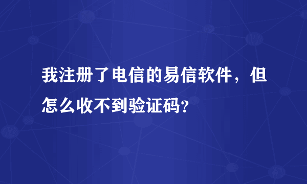 我注册了电信的易信软件，但怎么收不到验证码？