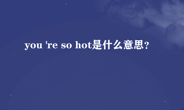 you 're so hot是什么意思？