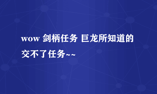 wow 剑柄任务 巨龙所知道的 交不了任务~~