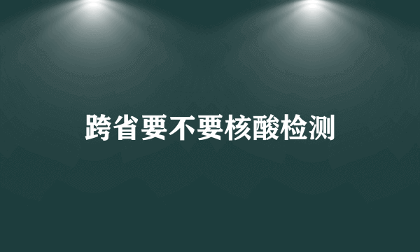 跨省要不要核酸检测