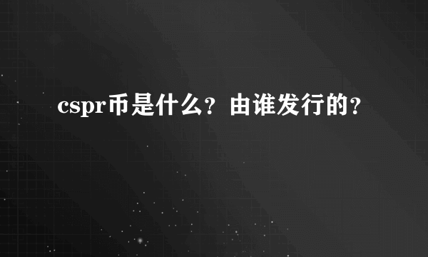 cspr币是什么？由谁发行的？