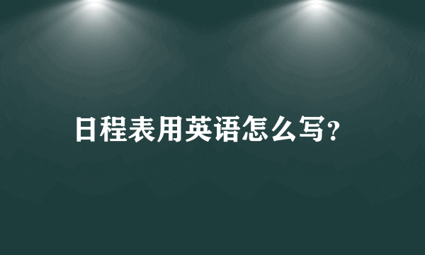 日程表用英语怎么写？