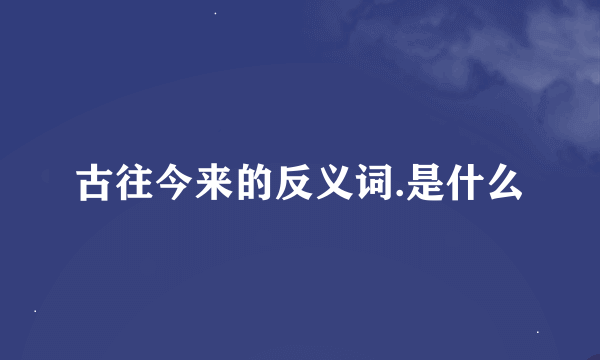 古往今来的反义词.是什么