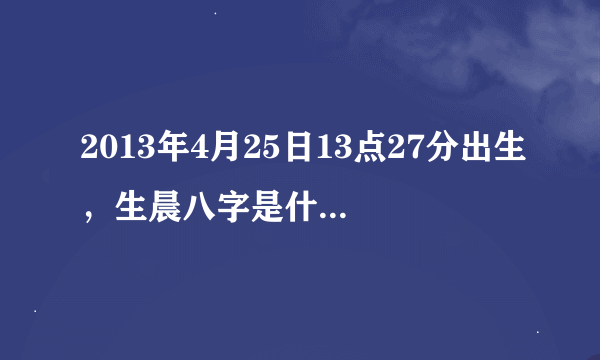 2013年4月25日13点27分出生，生晨八字是什么？什么命？命里缺什么？