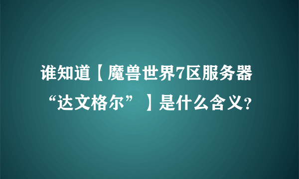 谁知道【魔兽世界7区服务器“达文格尔”】是什么含义？