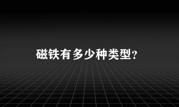 磁铁有多少种类型？