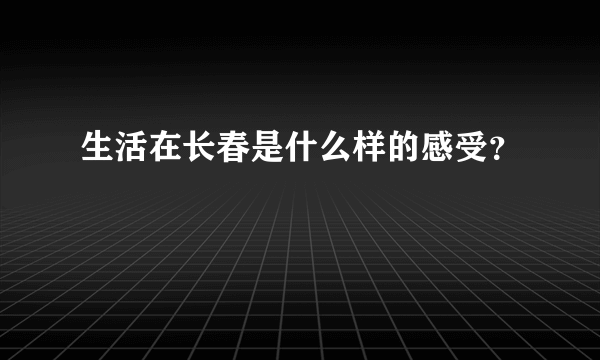 生活在长春是什么样的感受？