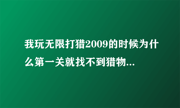 我玩无限打猎2009的时候为什么第一关就找不到猎物啊 猎物在哪个方向的啊