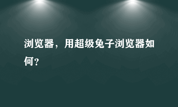 浏览器，用超级兔子浏览器如何？