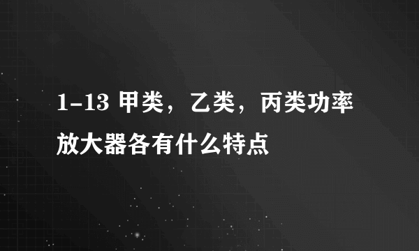 1-13 甲类，乙类，丙类功率放大器各有什么特点