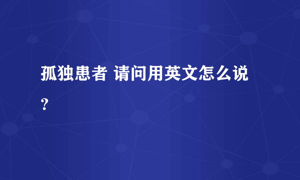 孤独患者 请问用英文怎么说？