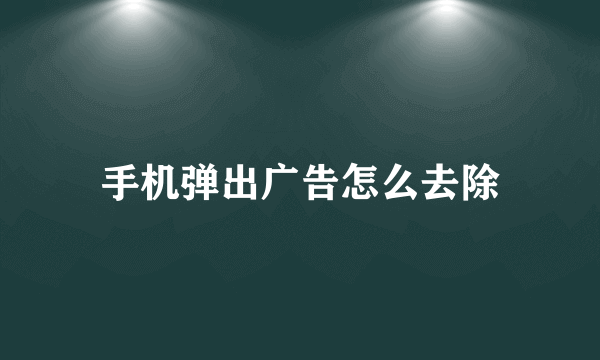 手机弹出广告怎么去除