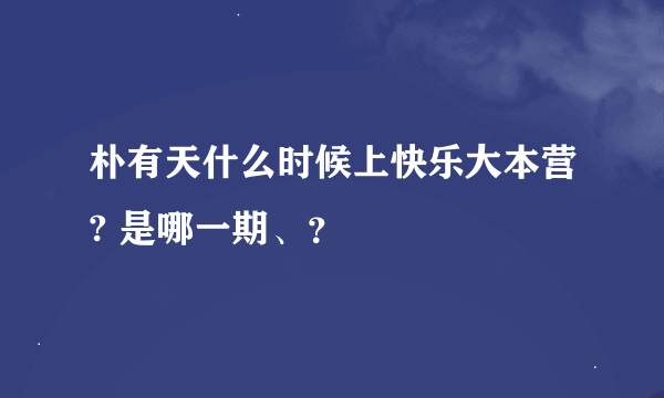 朴有天什么时候上快乐大本营? 是哪一期、？