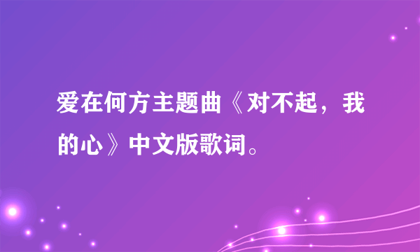 爱在何方主题曲《对不起，我的心》中文版歌词。