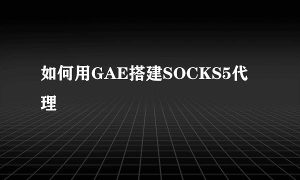 如何用GAE搭建SOCKS5代理