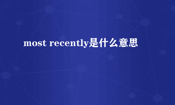 most recently是什么意思