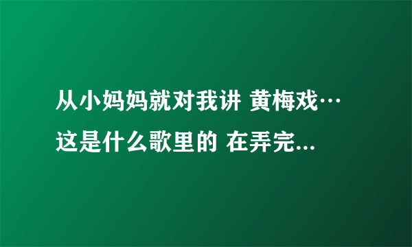 从小妈妈就对我讲 黄梅戏… 这是什么歌里的 在弄完整的歌词 高分悬赏