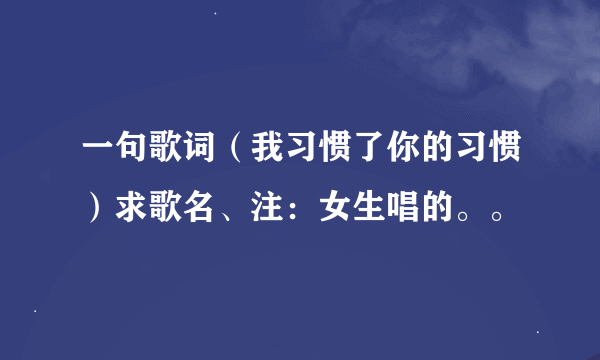 一句歌词（我习惯了你的习惯）求歌名、注：女生唱的。。