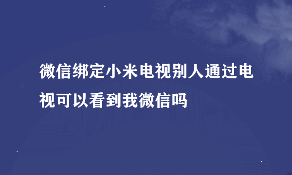 微信绑定小米电视别人通过电视可以看到我微信吗