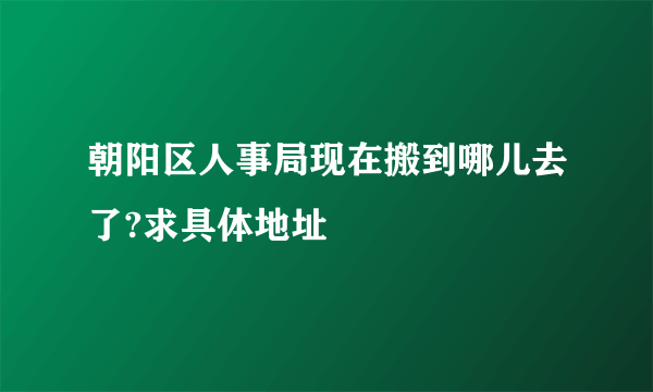 朝阳区人事局现在搬到哪儿去了?求具体地址