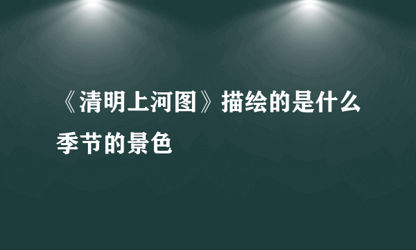 《清明上河图》描绘的是什么季节的景色