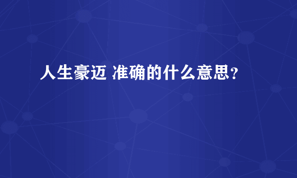 人生豪迈 准确的什么意思？