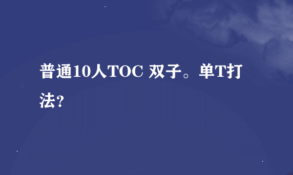 普通10人TOC 双子。单T打法？