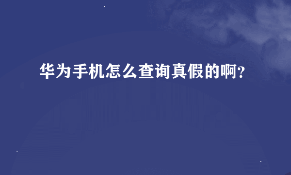 华为手机怎么查询真假的啊？