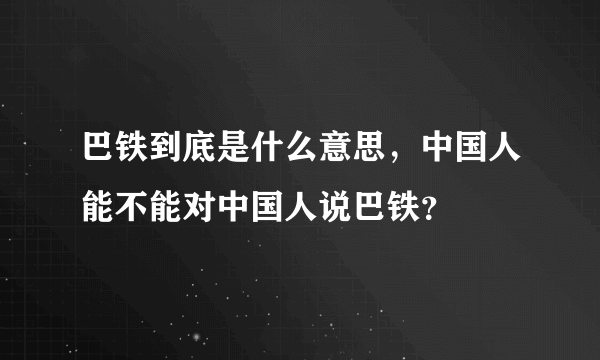 巴铁到底是什么意思，中国人能不能对中国人说巴铁？