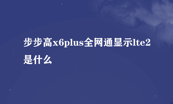 步步高x6plus全网通显示lte2是什么