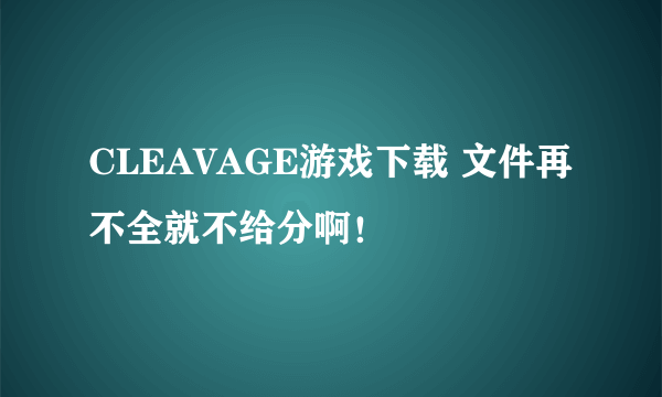 CLEAVAGE游戏下载 文件再不全就不给分啊！