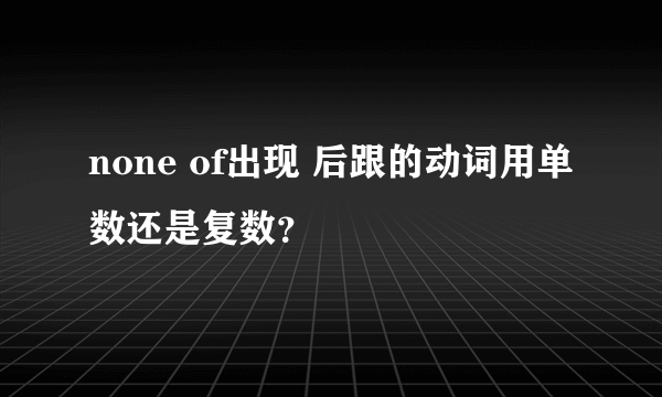 none of出现 后跟的动词用单数还是复数？