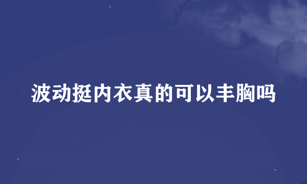 波动挺内衣真的可以丰胸吗