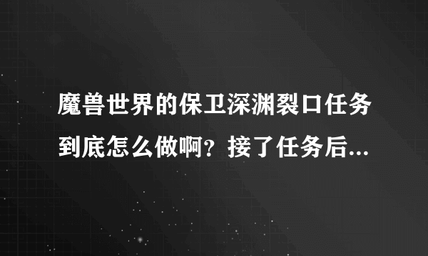 魔兽世界的保卫深渊裂口任务到底怎么做啊？接了任务后什么反应都没有，去了深渊裂口发现根本没有娜迦。