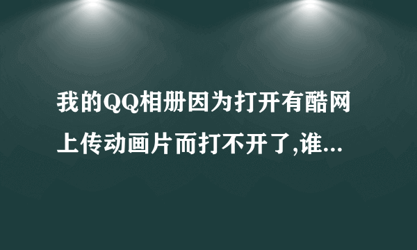 我的QQ相册因为打开有酷网上传动画片而打不开了,谁能告诉我怎么办?