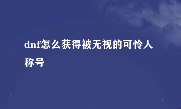 dnf怎么获得被无视的可怜人称号