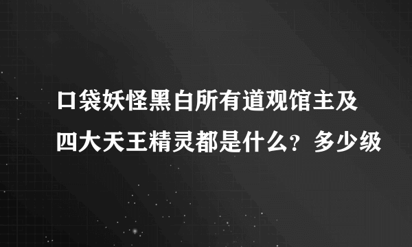 口袋妖怪黑白所有道观馆主及四大天王精灵都是什么？多少级