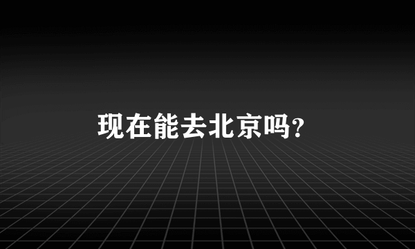 现在能去北京吗？