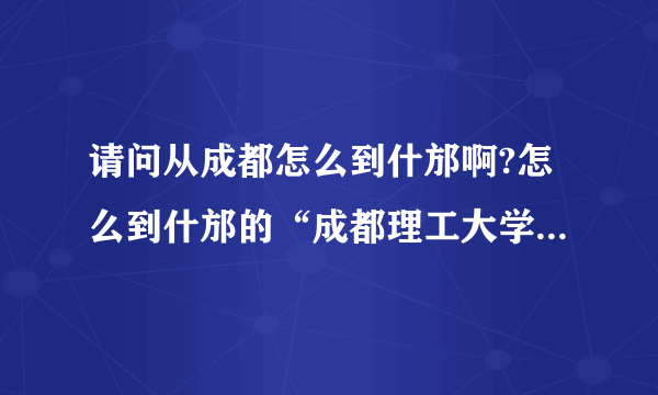 请问从成都怎么到什邡啊?怎么到什邡的“成都理工大学培训基地”的那个学校啊！~