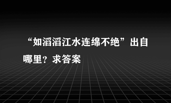 “如滔滔江水连绵不绝”出自哪里？求答案