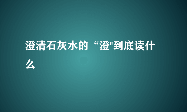 澄清石灰水的“澄''到底读什么