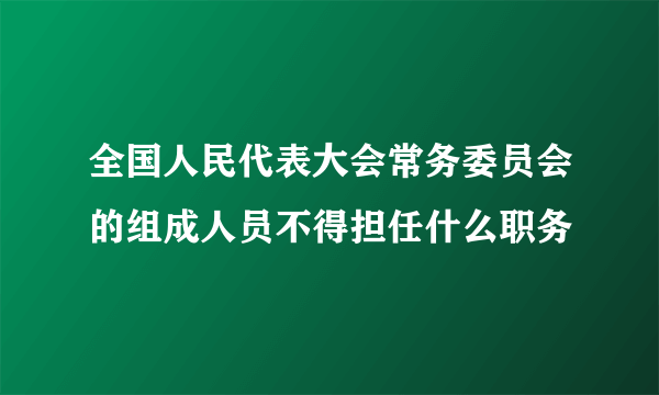 全国人民代表大会常务委员会的组成人员不得担任什么职务