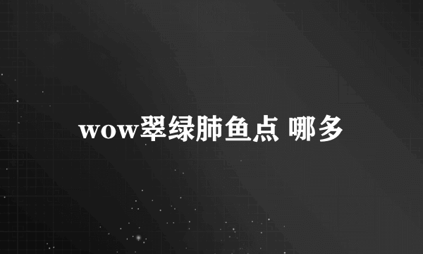 wow翠绿肺鱼点 哪多