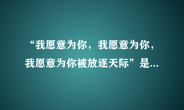 “我愿意为你，我愿意为你，我愿意为你被放逐天际”是什么歌？急求歌名！