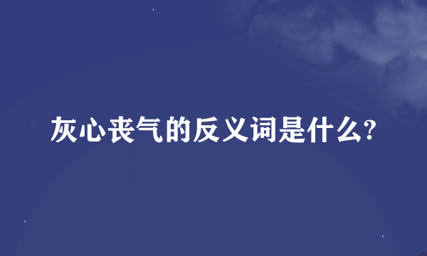 灰心丧气的反义词是什么?