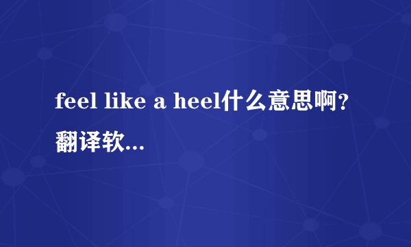 feel like a heel什么意思啊？翻译软件竟然直译为“感觉像个跟”，晕倒。