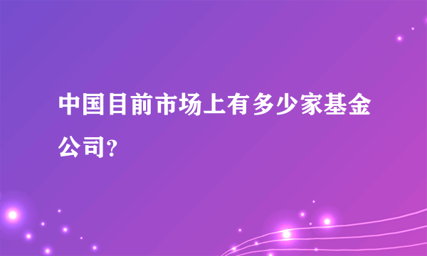 中国目前市场上有多少家基金公司？