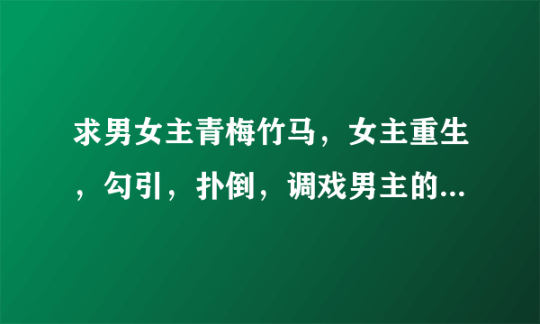 求男女主青梅竹马，女主重生，勾引，扑倒，调戏男主的言情小说萌系的